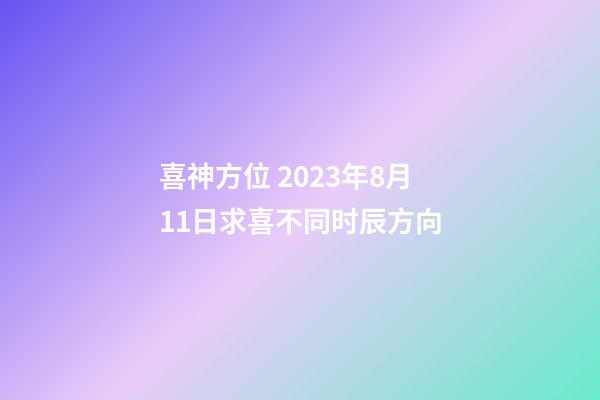 喜神方位 2023年8月11日求喜不同时辰方向